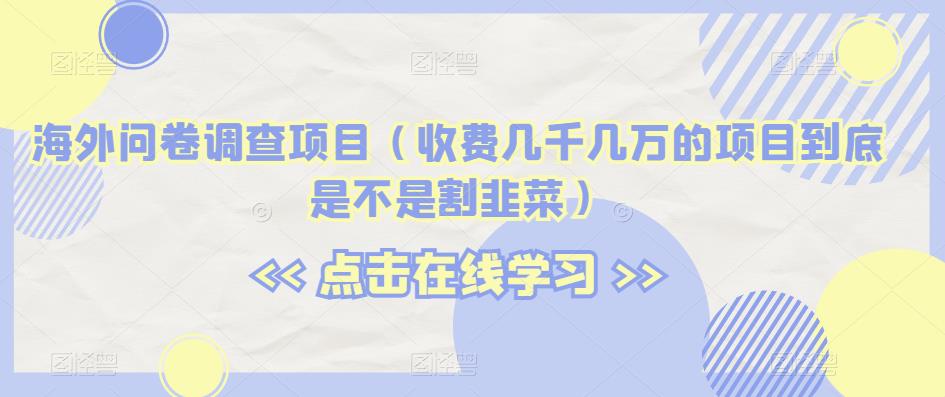 海外问卷调查项目（收费几千几万的项目到底是不是割韭菜）【揭秘】-小齐资源库