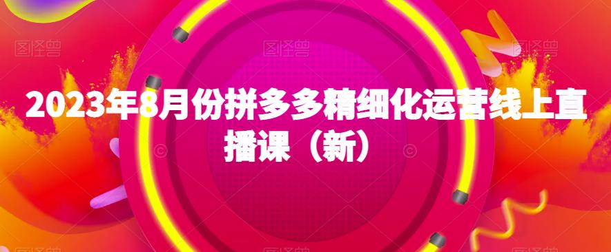 2023年8月份拼多多精细化运营线上直播课（新）-小齐资源库