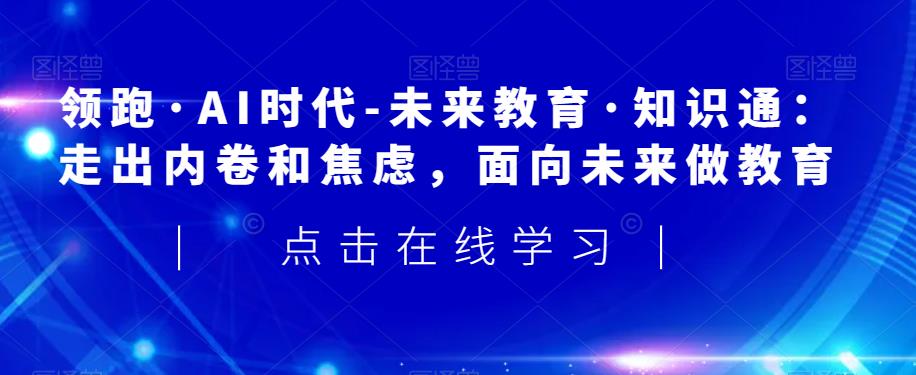 领跑·AI时代-未来教育·知识通：走出内卷和焦虑，面向未来做教育-小齐资源库
