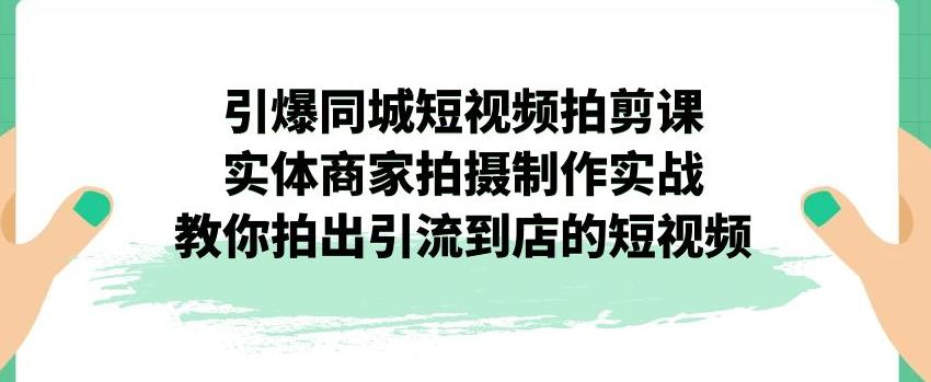 引爆同城短视频拍剪课，实体商家拍摄制作实战，教你拍出引流到店的短视频-小齐资源库
