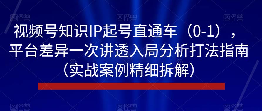 视频号知识IP起号直通车（0-1），平台差异一次讲透入局分析打法指南（实战案例精细拆解）-小齐资源库