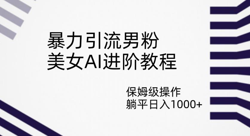 暴力引流男粉，美女AI进阶教程，保姆级操作，躺平日入1000+【揭秘】-小齐资源库