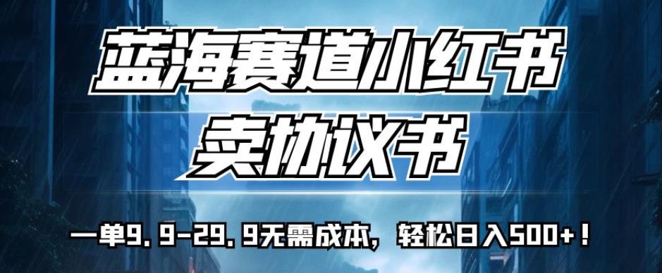 蓝海赛道小红书卖协议书，一单9.9-29.9无需成本，轻松日入500+!【揭秘】-小齐资源库