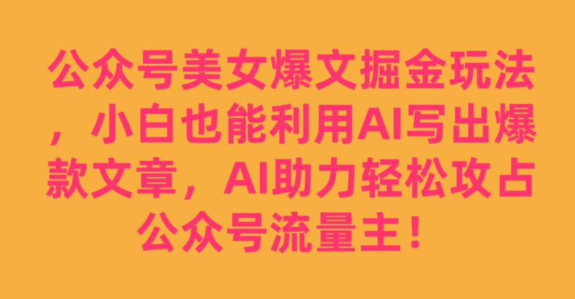 公众号美女爆文掘金玩法，小白也能利用AI写出爆款文章，AI助力轻松攻占公众号流量主【揭秘】-小齐资源库