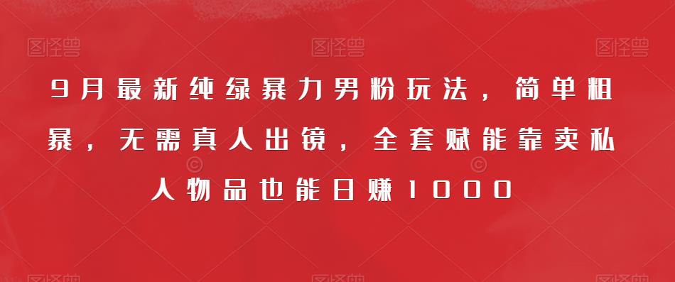 9月最新纯绿暴力男粉玩法，简单粗暴，无需真人出镜，全套赋能靠卖私人物品也能日赚1000-小齐资源库