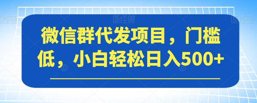 微信群代发项目，门槛低，小白轻松日入500+【揭秘】-小齐资源库