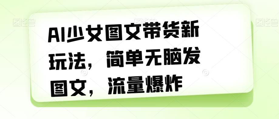 AI少女图文带货新玩法，简单无脑发图文，流量爆炸【揭秘】-小齐资源库