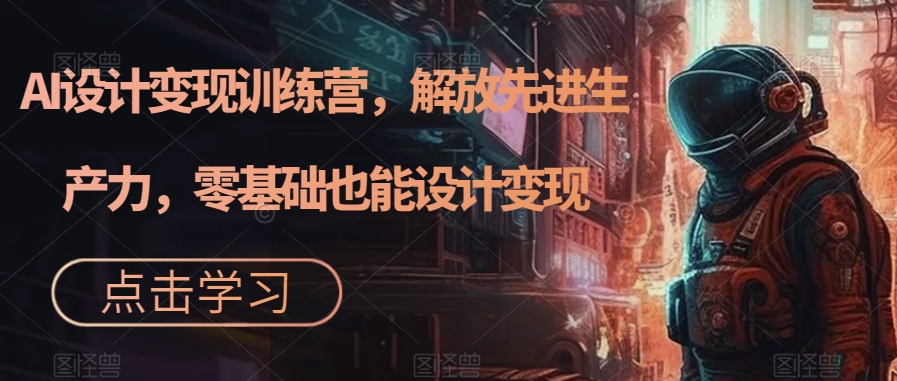 AI设计变现训练营，解放先进生产力，零基础也能设计变现-小齐资源库