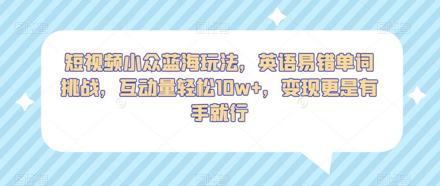 短视频小众蓝海玩法，英语易错单词挑战，互动量轻松10w+，变现更是有手就行【揭秘】-小齐资源库