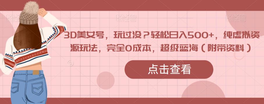 3D美女号，玩过没？轻松日入500+，纯虚拟资源玩法，完全0成本，超级蓝海（附带资料）-小齐资源库