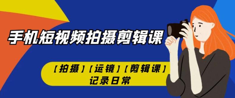 手机短视频-拍摄剪辑课【拍摄】【运镜】【剪辑课】记录日常-小齐资源库