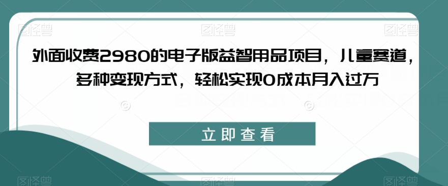 外面收费2980的电子版益智用品项目，儿童赛道，多种变现方式，轻松实现0成本月入过万【揭秘】-小齐资源库