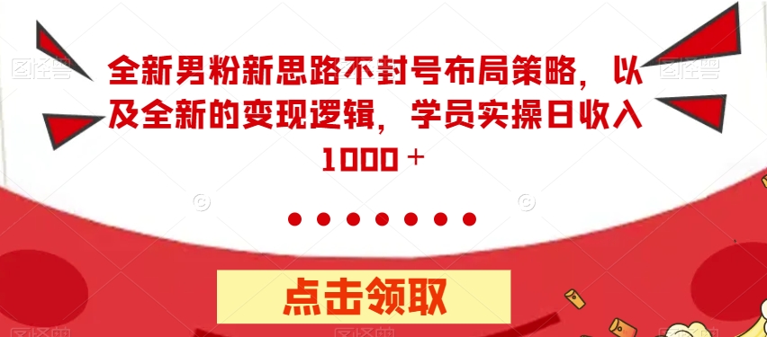 全新男粉新思路不封号布局策略，以及全新的变现逻辑，实操日收入1000＋【揭秘】-小齐资源库