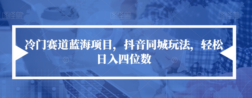 冷门赛道蓝海项目，抖音同城玩法，轻松日入四位数【揭秘】-小齐资源库