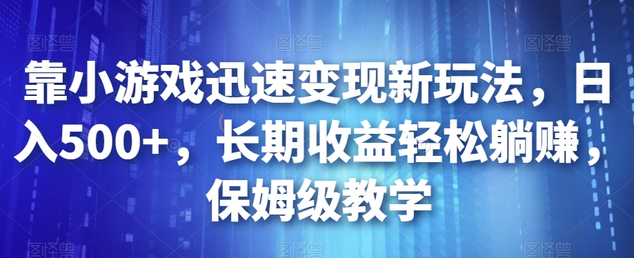 靠小游戏迅速变现新玩法，日入500+，长期收益轻松躺赚，保姆级教学【揭秘】-小齐资源库