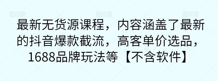 最新无货源课程，内容涵盖了最新的抖音爆款截流，高客单价选品，1688品牌玩法等【不含软件】-小齐资源库