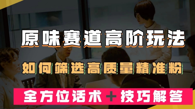 短视频原味赛道高阶玩法，如何筛选高质量精准粉？全方位话术＋技巧解答【揭秘】-小齐资源库
