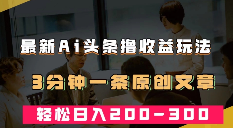 最新AI头条撸收益热门领域玩法，3分钟一条原创文章，轻松日入200-300＋-小齐资源库