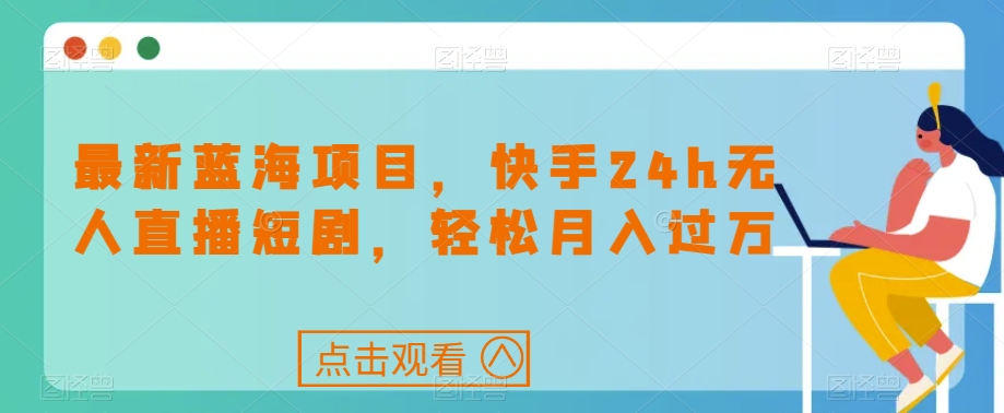 最新蓝海项目，快手24h无人直播短剧，轻松月入过万【揭秘】-小齐资源库