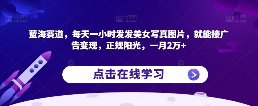蓝海赛道，每天一小时发发美女写真图片，就能接广告变现，正规阳光，一月2万+【揭秘】-小齐资源库