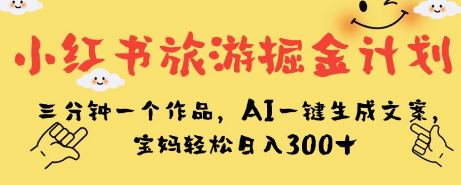 小红书旅游掘金计划，三分钟一个作品，AI一键生成文案，宝妈轻松日入300+【揭秘】-小齐资源库