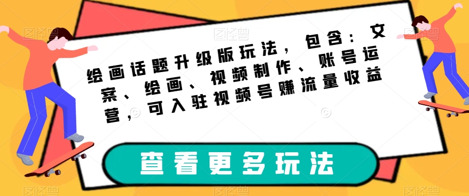 绘画话题升级版玩法，包含：文案、绘画、视频制作、账号运营，可入驻视频号赚流量收益-小齐资源库