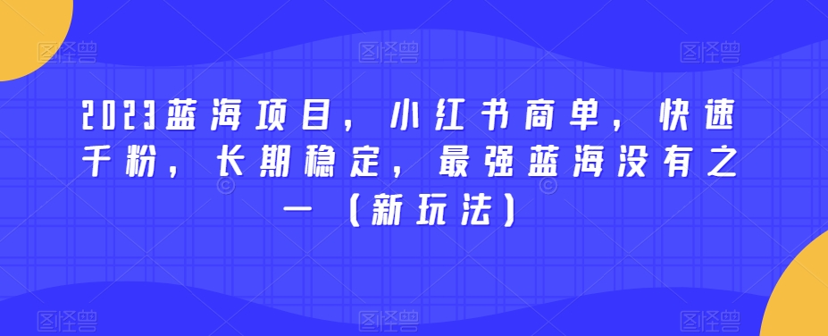 2023蓝海项目，小红书商单，快速千粉，长期稳定，最强蓝海没有之一（新玩法）-小齐资源库