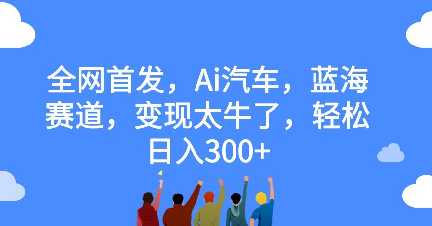全网首发，Ai汽车，蓝海赛道，变现太牛了，轻松日入300+【揭秘】-小齐资源库