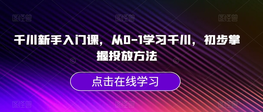 千川新手入门课，从0-1学习千川，初步掌握投放方法-小齐资源库