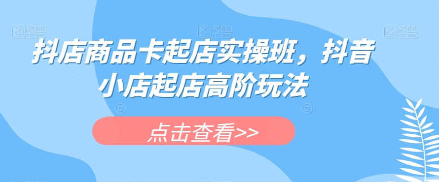 抖店商品卡起店实操班，抖音小店起店高阶玩法-小齐资源库