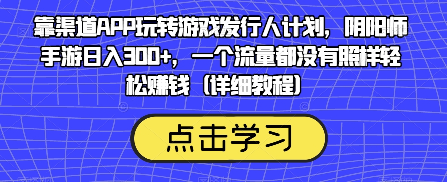 靠渠道APP玩转游戏发行人计划，阴阳师手游日入300+，一个流量都没有照样轻松赚钱（详细教程）-小齐资源库