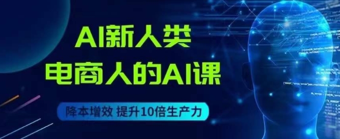 AI新人类-电商人的AI课，用世界先进的AI帮助电商降本增效-小齐资源库