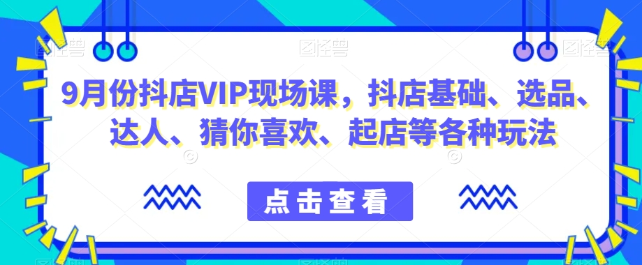 9月份抖店VIP现场课，抖音小店基础、选品、达人、猜你喜欢、起店等各种玩法-小齐资源库