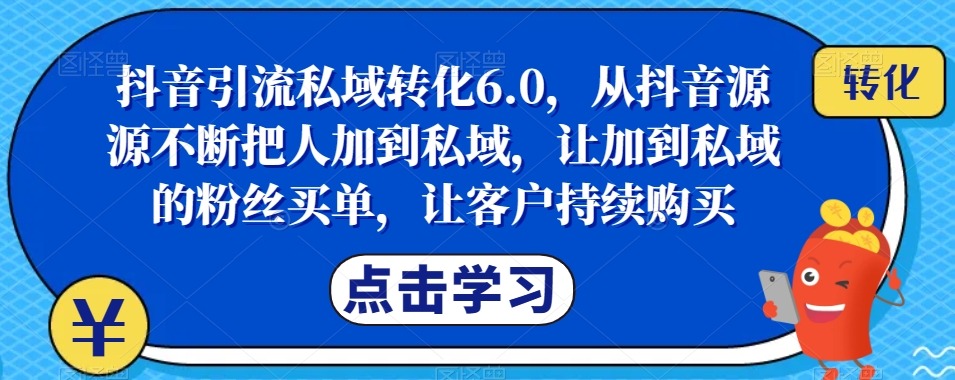 抖音引流私域转化6.0，从抖音源源不断把人加到私域，让加到私域的粉丝买单，让客户持续购买-小齐资源库