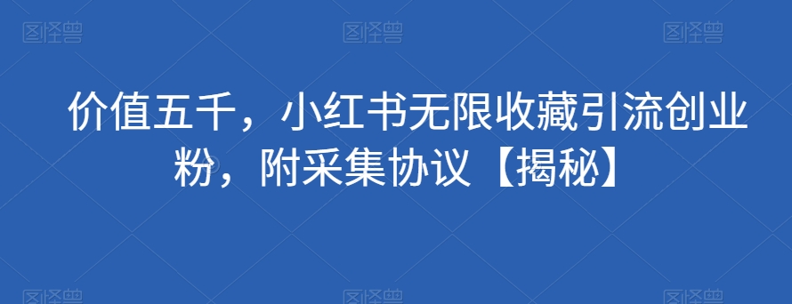 价值五千，小红书无限收藏引流创业粉，附采集协议【揭秘】-小齐资源库