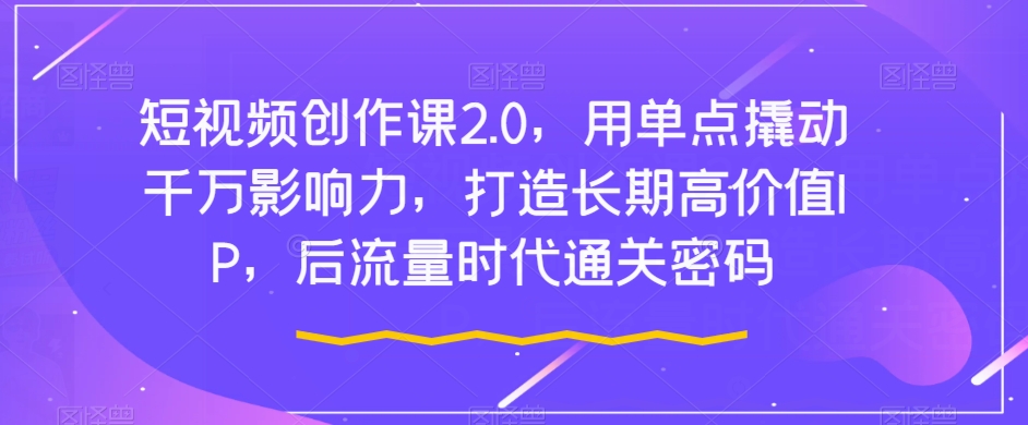 短视频创作课2.0，用单点撬动千万影响力，打造长期高价值IP，后流量时代通关密码-小齐资源库