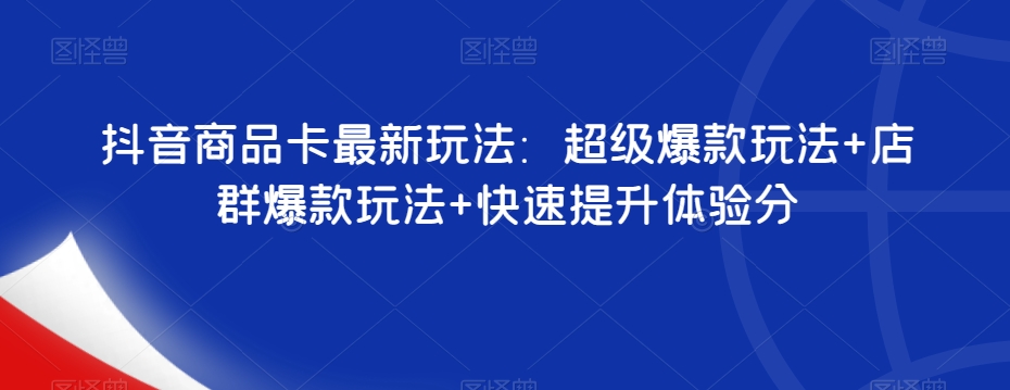 抖音商品卡最新玩法：超级爆款玩法+店群爆款玩法+快速提升体验分-小齐资源库