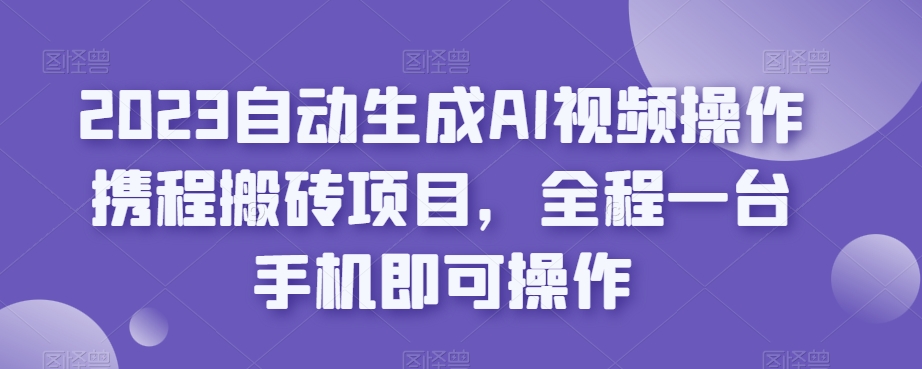 2023自动生成AI视频操作携程搬砖项目，全程一台手机即可操作-小齐资源库