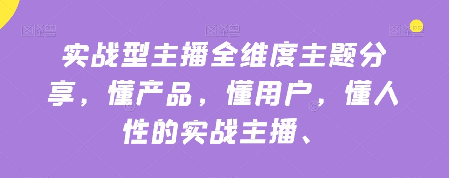 实战型主播全维度主题分享，懂产品，懂用户，懂人性的实战主播-小齐资源库