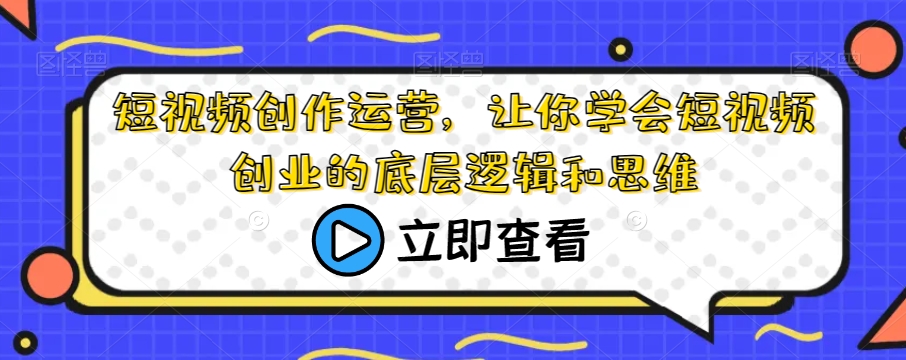 短视频创作运营，让你学会短视频创业的底层逻辑和思维-小齐资源库