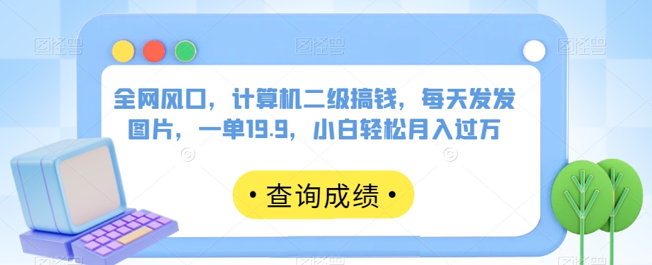 全网风口，计算机二级搞钱，每天发发图片，一单19.9，小白轻松月入过万【揭秘】-小齐资源库