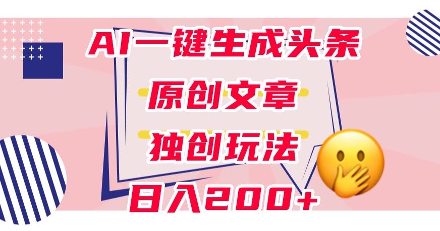 利用AI一键生成头条原创文章，0粉丝即可变现，稳定日入200+【揭秘】-小齐资源库