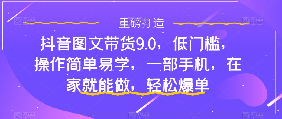 抖音图文带货9.0，低门槛，操作简单易学，一部手机，在家就能做，轻松爆单-小齐资源库