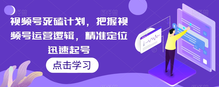 视频号死磕计划，把握视频号运营逻辑，精准定位迅速起号-小齐资源库