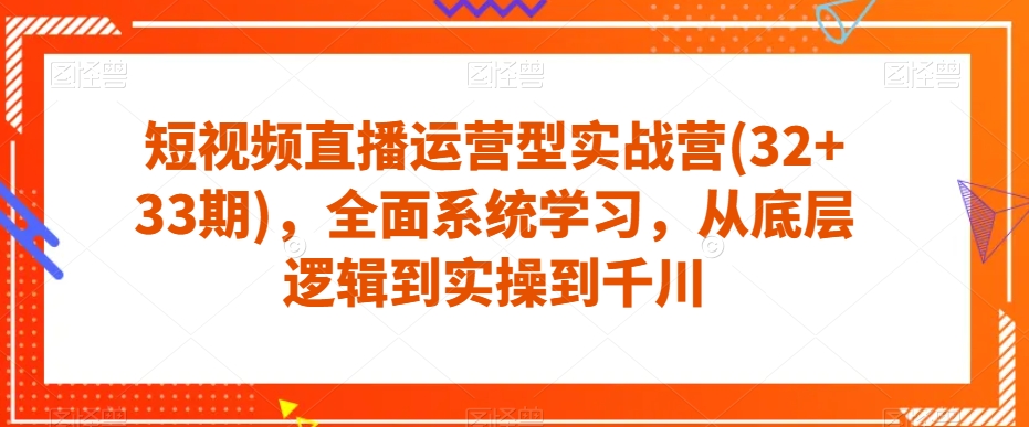 短视频直播运营型实战营(32+33期)，全面系统学习，从底层逻辑到实操到千川-小齐资源库