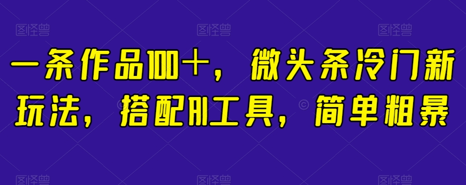 一条作品100＋，微头条冷门新玩法，搭配AI工具，简单粗暴【揭秘】-小齐资源库