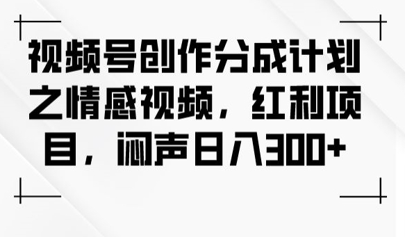 视频号创作分成计划之情感视频，红利项目，闷声日入300+-小齐资源库