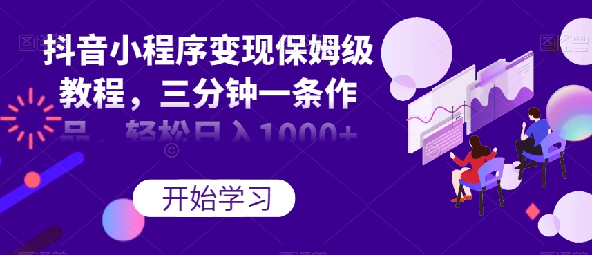 抖音小程序变现保姆级教程，三分钟一条作品，轻松日入1000+【揭秘】-小齐资源库