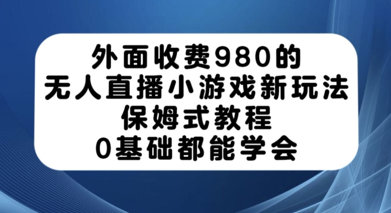 外面收费980的无人直播小游戏新玩法，保姆式教程，0基础都能学会【揭秘】-小齐资源库