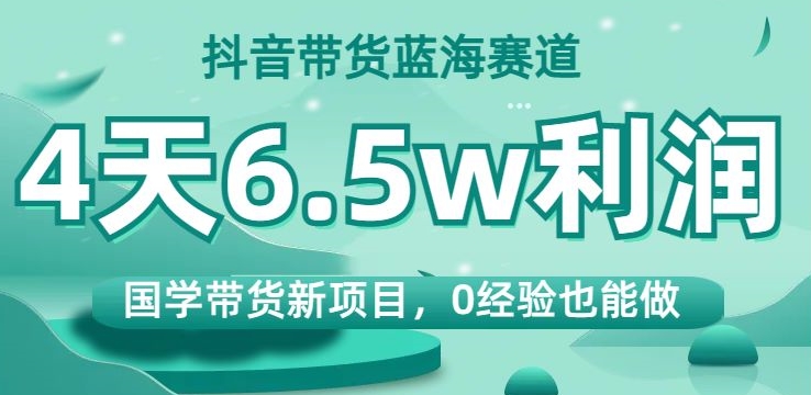 抖音带货蓝海赛道，国学带货新项目，0经验也能做，4天6.5w利润【揭秘】-小齐资源库